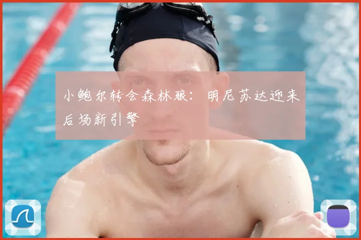 小鲍尔转会森林狼：明尼苏达迎来后场新引擎
