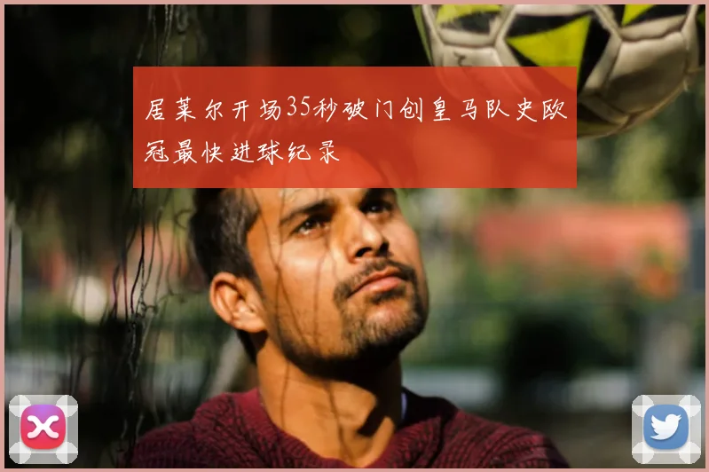 居莱尔开场35秒破门创皇马队史欧冠最快进球纪录