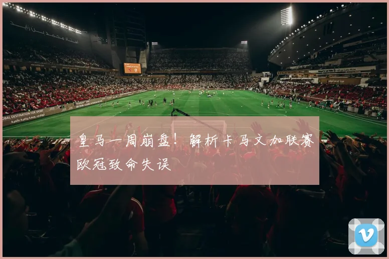 皇马一周崩盘!解析卡马文加联赛欧冠致命失误