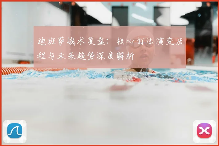 迪班萨战术复盘：核心打法演变历程与未来趋势深度解析