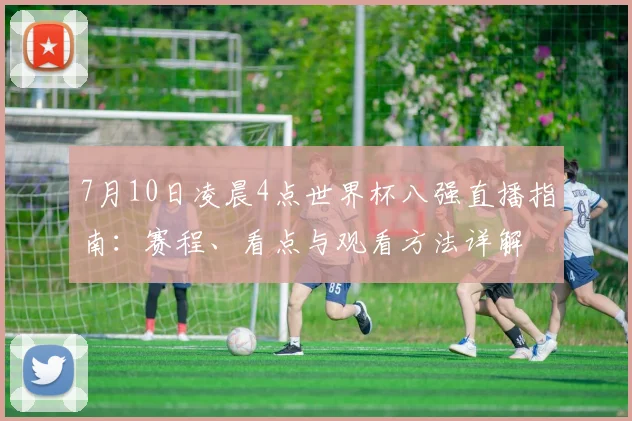 7月10日凌晨4点世界杯八强直播指南:赛程、看点与观看方法详解