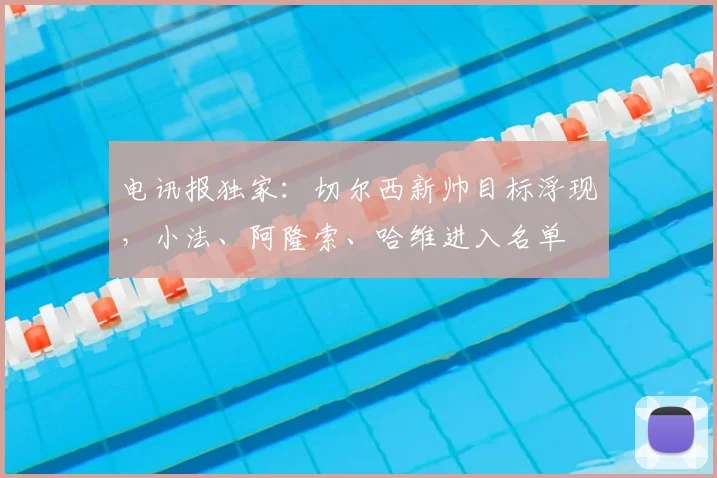 电讯报独家：切尔西新帅目标浮现，小法、阿隆索、哈维进入名单