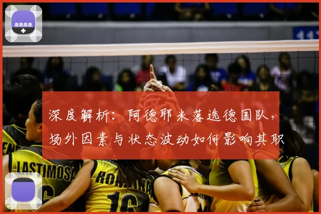 深度解析：阿德耶米落选德国队，场外因素与状态波动如何影响其职业生涯？