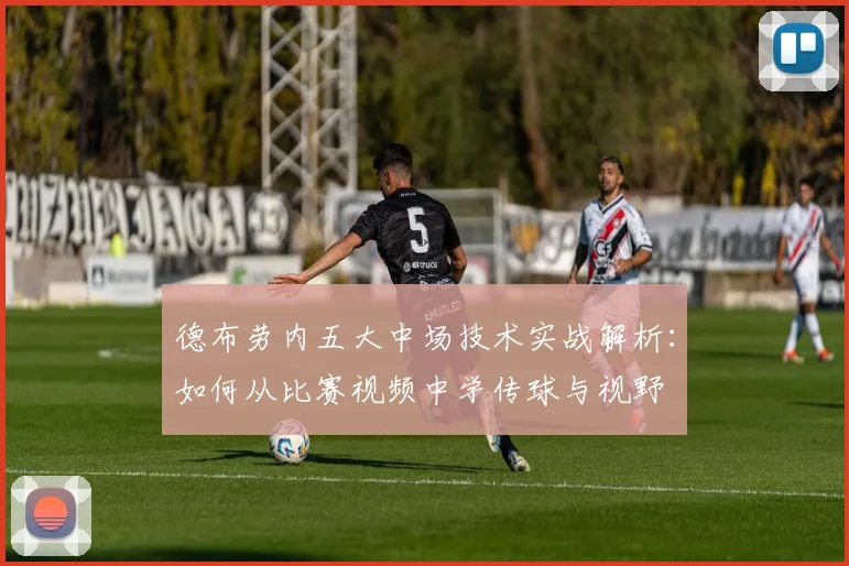 德布劳内五大中场技术实战解析：如何从比赛视频中学传球与视野