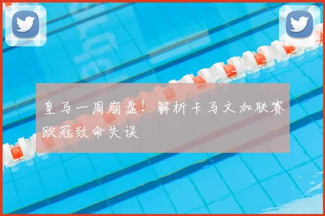 皇马一周崩盘！解析卡马文加联赛欧冠致命失误