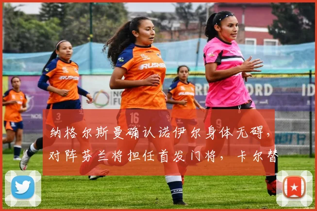 纳格尔斯曼确认诺伊尔身体无碍，对阵芬兰将担任首发门将，卡尔替补待命