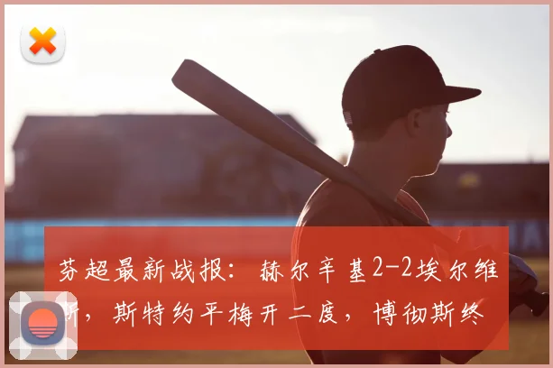 芬超最新战报：赫尔辛基2-2埃尔维斯，斯特约平梅开二度，博彻斯终场救主！