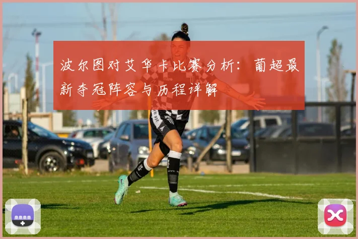 波尔图对艾华卡比赛分析：葡超最新夺冠阵容与历程详解