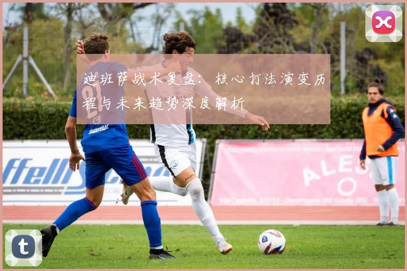 迪班萨战术复盘：核心打法演变历程与未来趋势深度解析