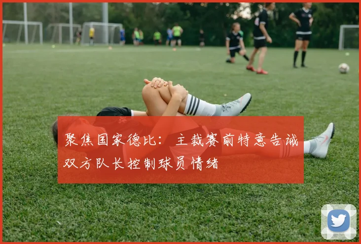 聚焦国家德比:主裁赛前特意告诫双方队长控制球员情绪