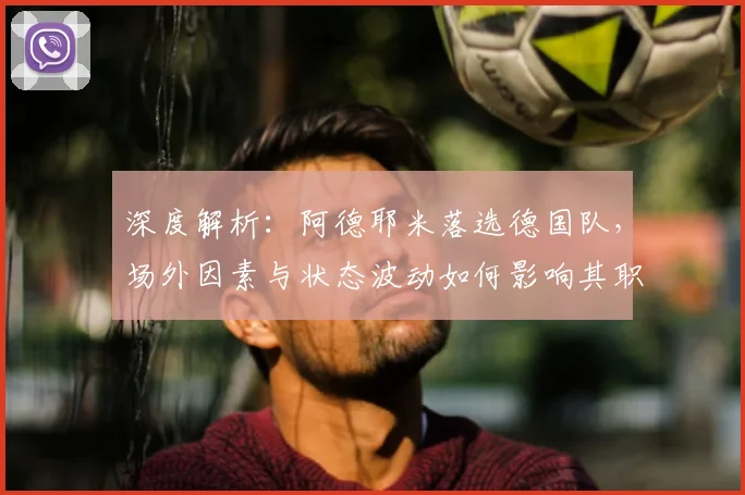 深度解析：阿德耶米落选德国队，场外因素与状态波动如何影响其职业生涯？