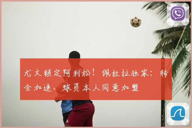 尤文锁定阿利松！佩杜拉独家：转会加速，球员本人同意加盟